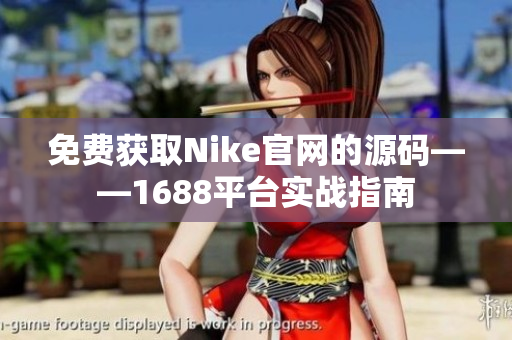 免费获取Nike官网的源码——1688平台实战指南