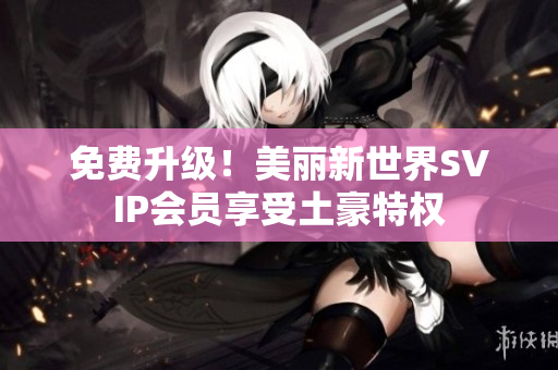 免费升级！美丽新世界SVIP会员享受土豪特权