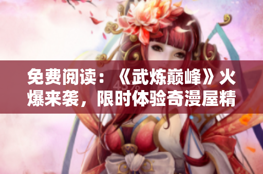 免费阅读：《武炼巅峰》火爆来袭，限时体验奇漫屋精品漫画