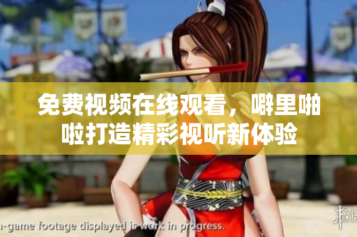 免费视频在线观看，噼里啪啦打造精彩视听新体验