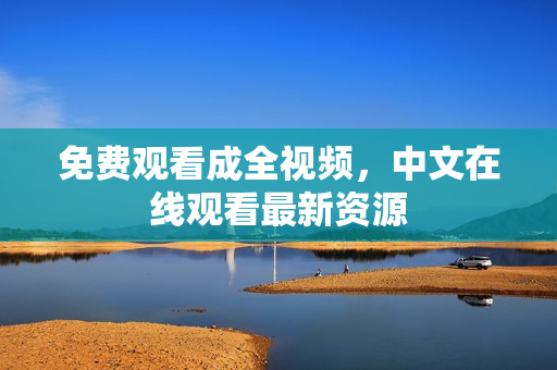 免费观看成全视频，中文在线观看最新资源