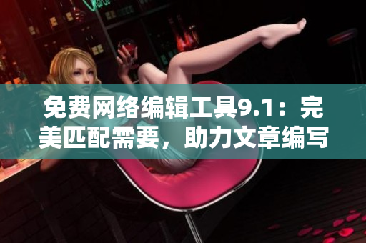 免费网络编辑工具9.1：完美匹配需要，助力文章编写！