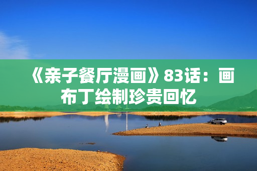 《亲子餐厅漫画》83话：画布丁绘制珍贵回忆