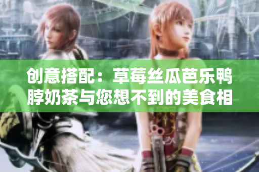 创意搭配：草莓丝瓜芭乐鸭脖奶茶与您想不到的美食相遇