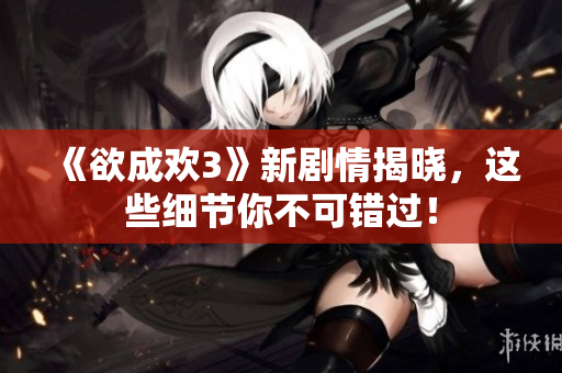 《欲成欢3》新剧情揭晓，这些细节你不可错过！