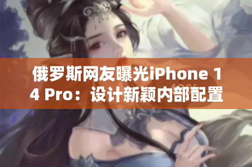 俄罗斯网友曝光iPhone 14 Pro：设计新颖内部配置高端