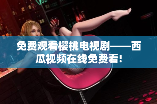 免费观看樱桃电视剧——西瓜视频在线免费看!