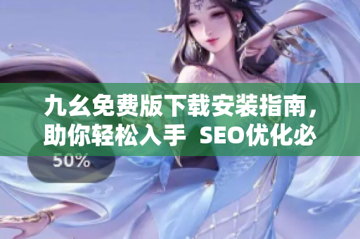 九幺免费版下载安装指南，助你轻松入手  SEO优化必备