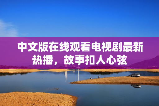中文版在线观看电视剧最新热播，故事扣人心弦