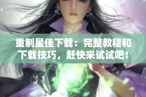重制星佳下载：完整教程和下载技巧，赶快来试试吧！
