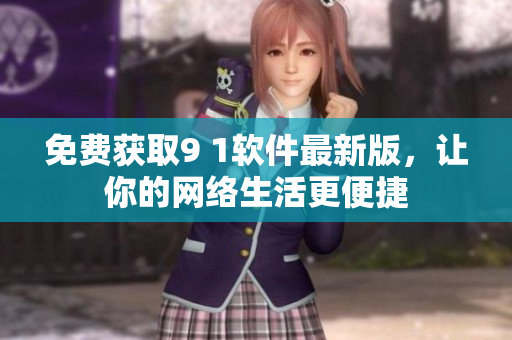 免费获取9 1软件最新版，让你的网络生活更便捷