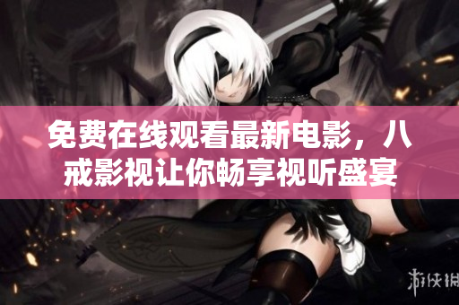 免费在线观看最新电影，八戒影视让你畅享视听盛宴