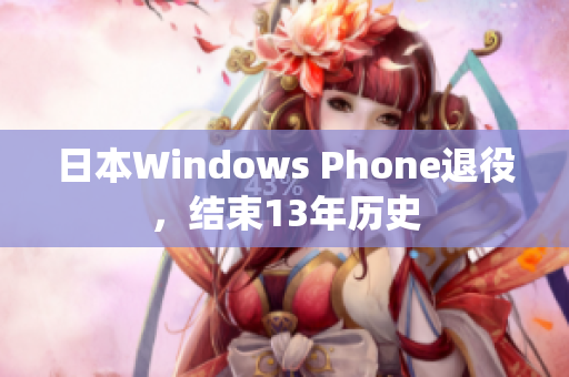 日本Windows Phone退役，结束13年历史