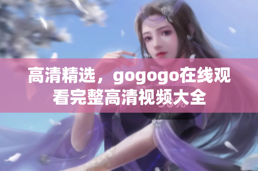 高清精选，gogogo在线观看完整高清视频大全