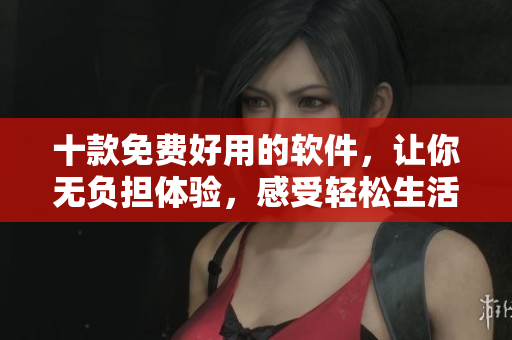 十款免费好用的软件，让你无负担体验，感受轻松生活