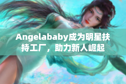 Angelababy成为明星扶持工厂，助力新人崛起