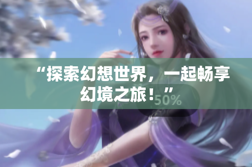 “探索幻想世界，一起畅享幻境之旅！”