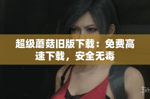 超级蘑菇旧版下载：免费高速下载，安全无毒
