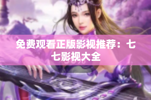 免费观看正版影视推荐：七七影视大全