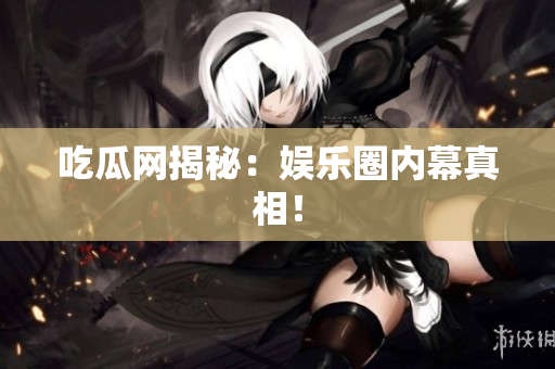 吃瓜网揭秘：娱乐圈内幕真相！