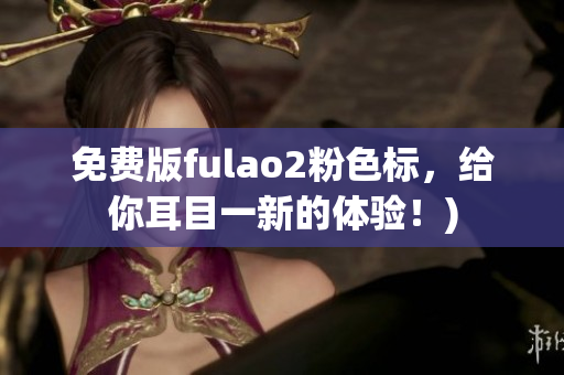 免费版fulao2粉色标，给你耳目一新的体验！)
