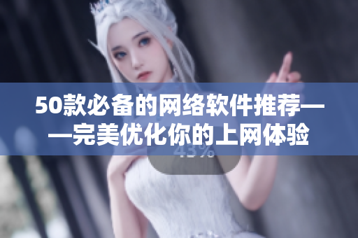 50款必备的网络软件推荐——完美优化你的上网体验