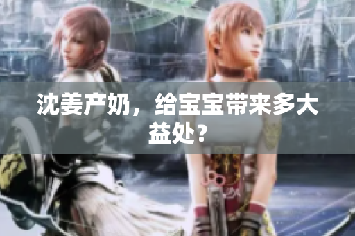 沈姜产奶，给宝宝带来多大益处？