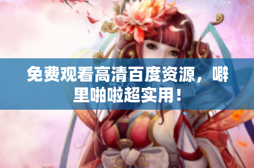 免费观看高清百度资源，噼里啪啦超实用！
