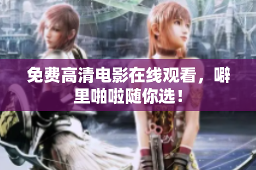 免费高清电影在线观看，噼里啪啦随你选！