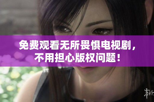 免费观看无所畏惧电视剧，不用担心版权问题！