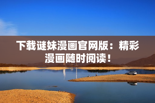 下载谜妹漫画官网版：精彩漫画随时阅读！