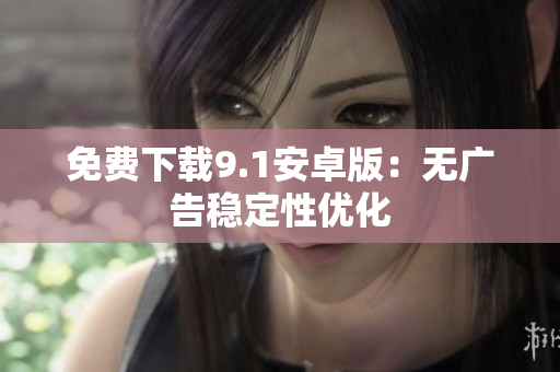 免费下载9.1安卓版：无广告稳定性优化