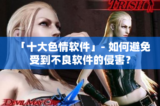 「十大色情软件」- 如何避免受到不良软件的侵害？