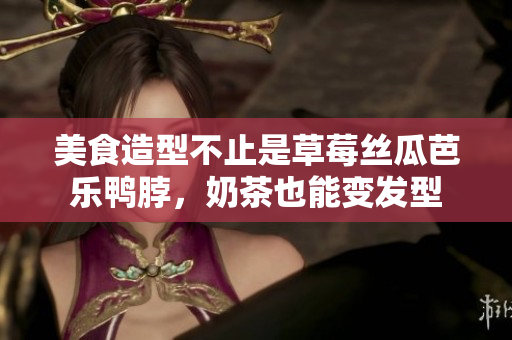 美食造型不止是草莓丝瓜芭乐鸭脖，奶茶也能变发型