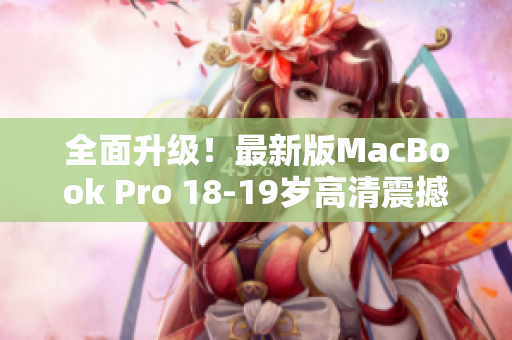 全面升级！最新版MacBook Pro 18-19岁高清震撼发售！