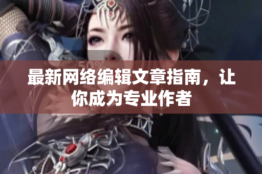 最新网络编辑文章指南，让你成为专业作者
