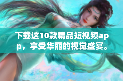 下载这10款精品短视频app，享受华丽的视觉盛宴。