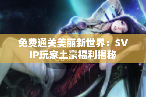 免费通关美丽新世界：SVIP玩家土豪福利揭秘