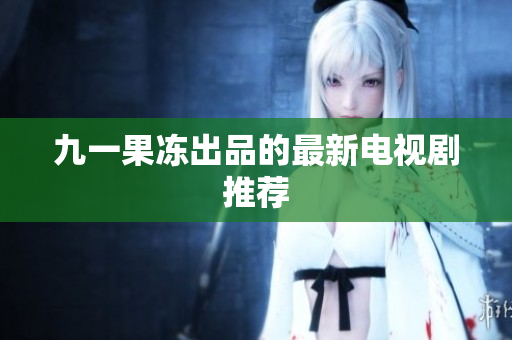 九一果冻出品的最新电视剧推荐