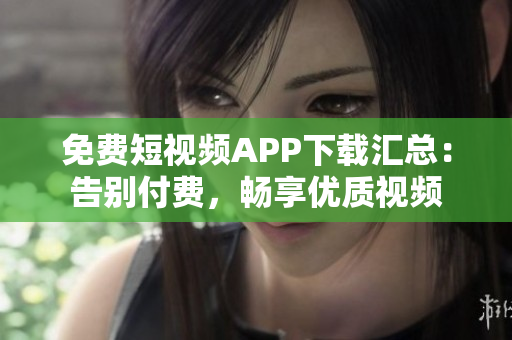 免费短视频APP下载汇总：告别付费，畅享优质视频