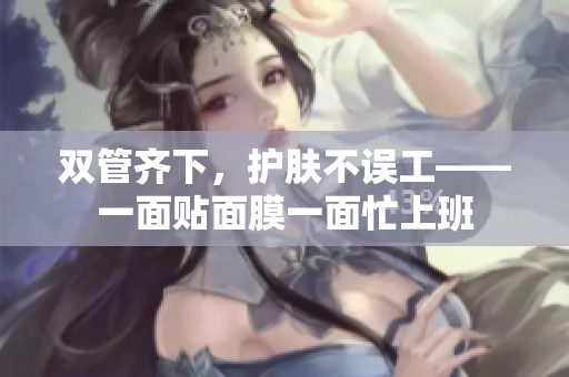 双管齐下，护肤不误工——一面贴面膜一面忙上班