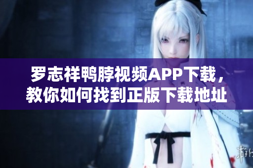 罗志祥鸭脖视频APP下载，教你如何找到正版下载地址