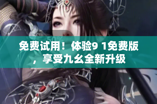 免费试用！体验9 1免费版，享受九幺全新升级