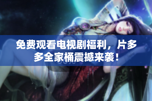免费观看电视剧福利，片多多全家桶震撼来袭！
