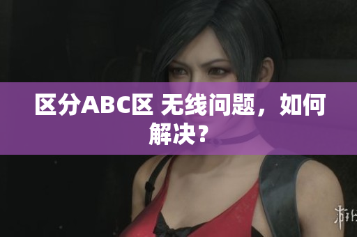 区分ABC区 无线问题，如何解决？
