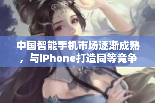 中国智能手机市场逐渐成熟，与iPhone打造同等竞争力