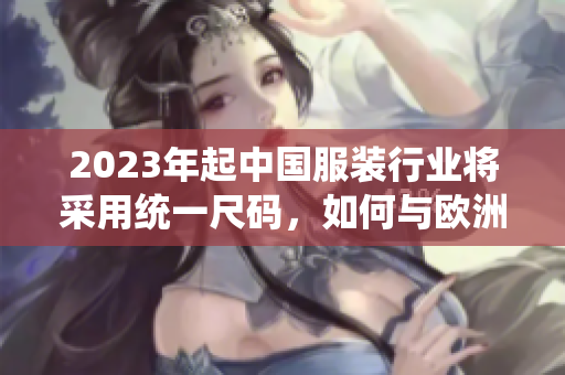 2023年起中国服装行业将采用统一尺码，如何与欧洲尺码对应？