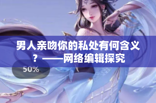 男人亲吻你的私处有何含义？——网络编辑探究