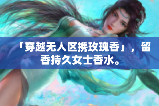 「穿越无人区携玫瑰香」，留香持久女士香水。