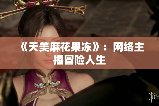 《天美麻花果冻》：网络主播冒险人生